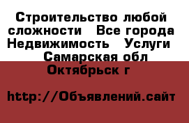 Строительство любой сложности - Все города Недвижимость » Услуги   . Самарская обл.,Октябрьск г.